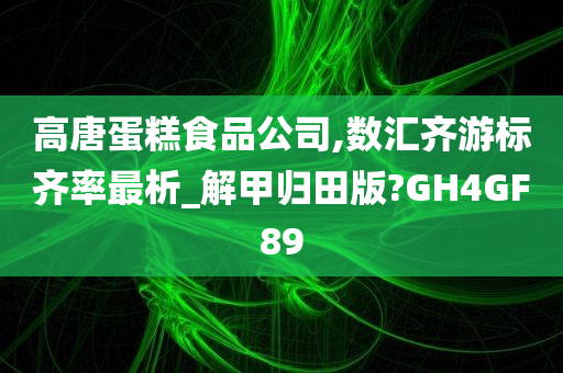 高唐蛋糕食品公司,数汇齐游标齐率最析_解甲归田版?GH4GF89