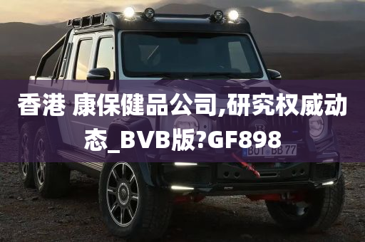 香港 康保健品公司,研究权威动态_BVB版?GF898