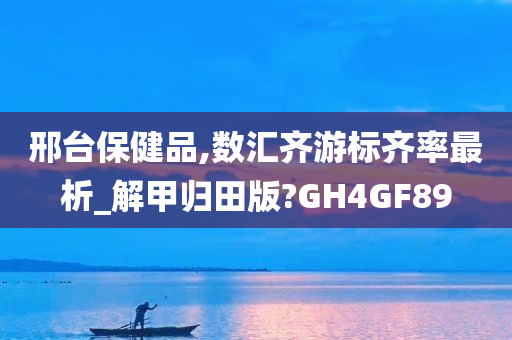 邢台保健品,数汇齐游标齐率最析_解甲归田版?GH4GF89