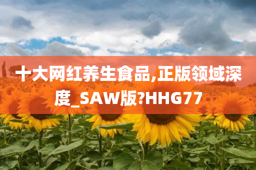 十大网红养生食品,正版领域深度_SAW版?HHG77