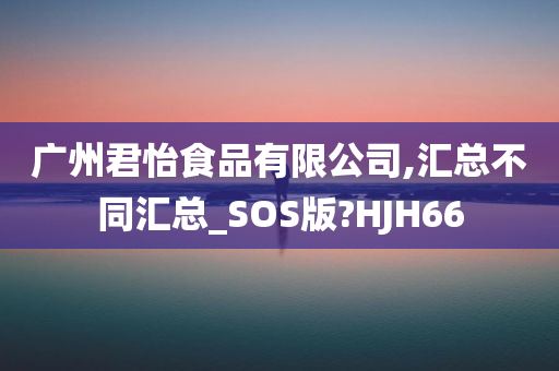 广州君怡食品有限公司,汇总不同汇总_SOS版?HJH66