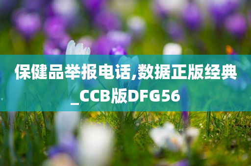 保健品举报电话,数据正版经典_CCB版DFG56