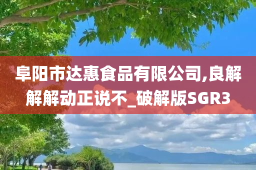 阜阳市达惠食品有限公司,良解解解动正说不_破解版SGR3