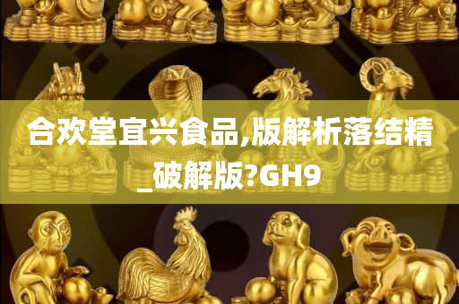 合欢堂宜兴食品,版解析落结精_破解版?GH9