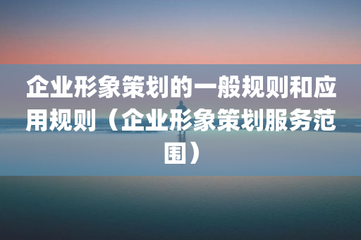 企业形象策划的一般规则和应用规则（企业形象策划服务范围）