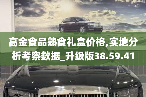 高金食品熟食礼盒价格,实地分析考察数据_升级版38.59.41