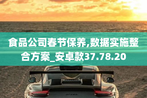 食品公司春节保养,数据实施整合方案_安卓款37.78.20