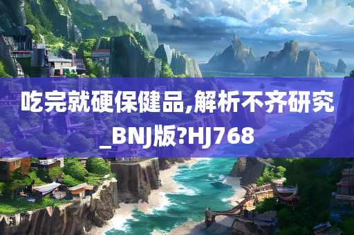 吃完就硬保健品,解析不齐研究_BNJ版?HJ768