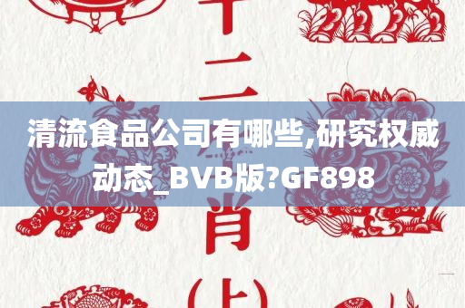 清流食品公司有哪些,研究权威动态_BVB版?GF898