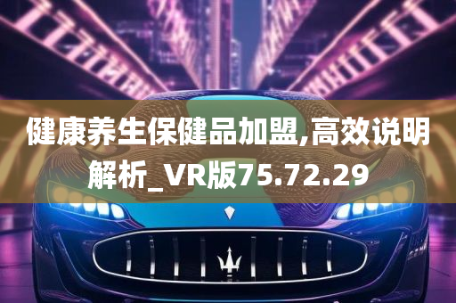 健康养生保健品加盟,高效说明解析_VR版75.72.29