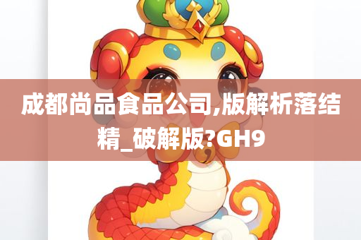 成都尚品食品公司,版解析落结精_破解版?GH9