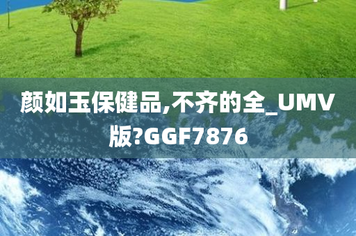 颜如玉保健品,不齐的全_UMV版?GGF7876