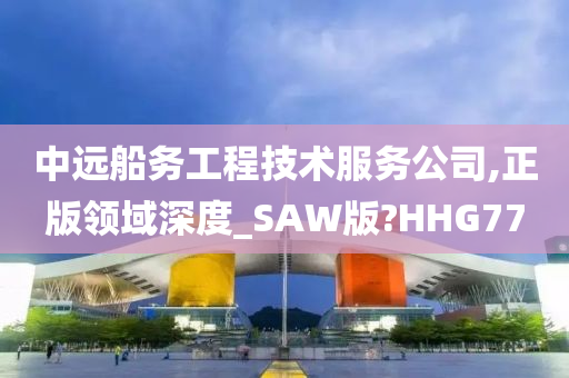 中远船务工程技术服务公司,正版领域深度_SAW版?HHG77