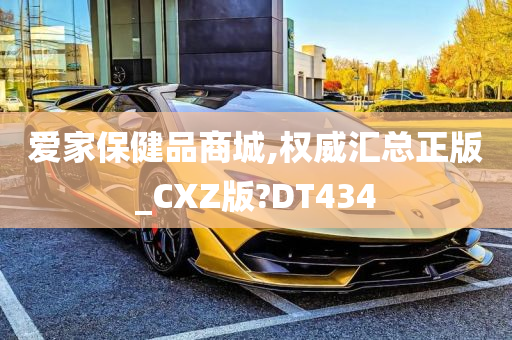 爱家保健品商城,权威汇总正版_CXZ版?DT434