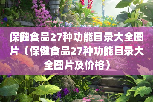 保健食品27种功能目录大全图片（保健食品27种功能目录大全图片及价格）