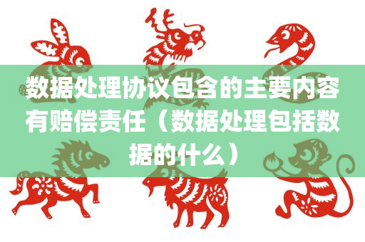 数据处理协议包含的主要内容有赔偿责任（数据处理包括数据的什么）