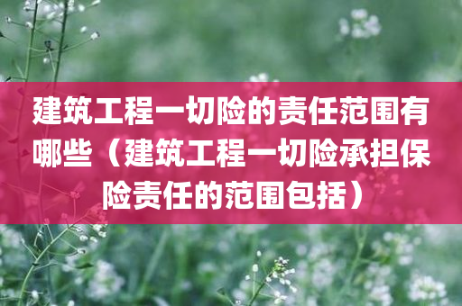 建筑工程一切险的责任范围有哪些（建筑工程一切险承担保险责任的范围包括）