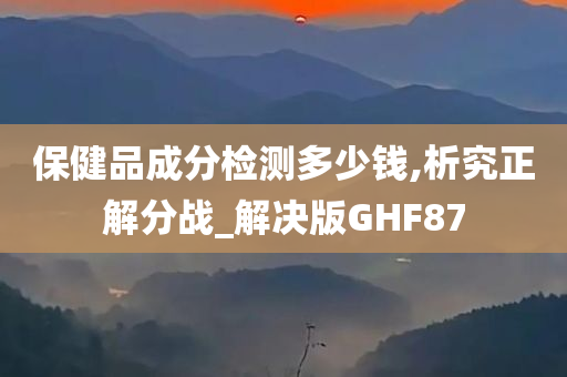 保健品成分检测多少钱,析究正解分战_解决版GHF87