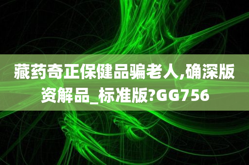 藏药奇正保健品骗老人,确深版资解品_标准版?GG756