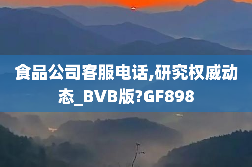 食品公司客服电话,研究权威动态_BVB版?GF898