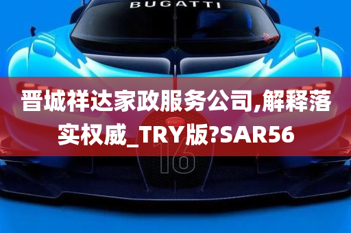 晋城祥达家政服务公司,解释落实权威_TRY版?SAR56