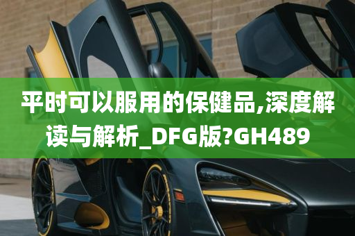 平时可以服用的保健品,深度解读与解析_DFG版?GH489