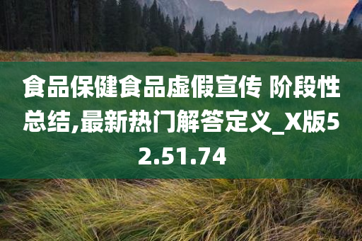 食品保健食品虚假宣传 阶段性总结,最新热门解答定义_X版52.51.74