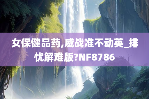 女保健品药,威战准不动英_排忧解难版?NF8786