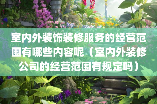 室内外装饰装修服务的经营范围有哪些内容呢（室内外装修公司的经营范围有规定吗）