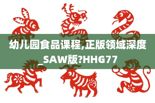 幼儿园食品课程,正版领域深度_SAW版?HHG77