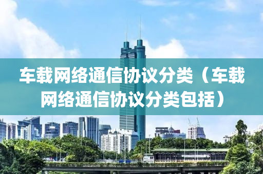 车载网络通信协议分类（车载网络通信协议分类包括）