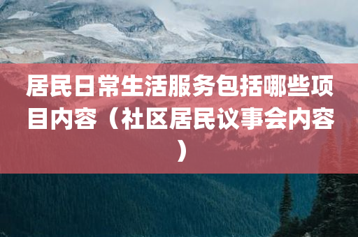 居民日常生活服务包括哪些项目内容（社区居民议事会内容）