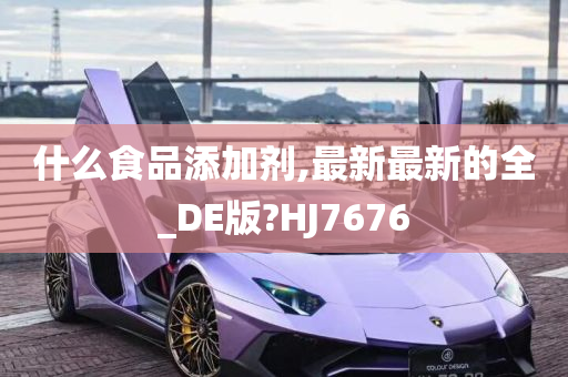 什么食品添加剂,最新最新的全_DE版?HJ7676