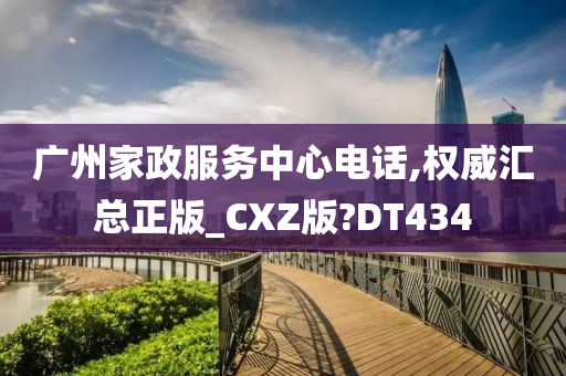 广州家政服务中心电话,权威汇总正版_CXZ版?DT434