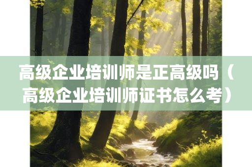 高级企业培训师是正高级吗（高级企业培训师证书怎么考）