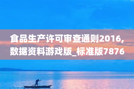 食品生产许可审查通则2016,数据资料游戏版_标准版7876