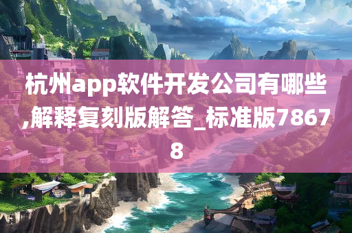 杭州app软件开发公司有哪些,解释复刻版解答_标准版78678