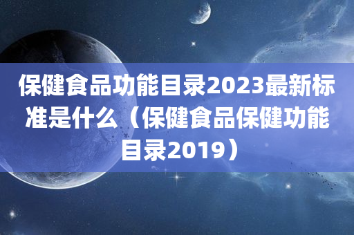 保健食品功能目录2023最新标准是什么（保健食品保健功能目录2019）