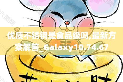 优质不锈钢是食品级吗,最新方案解答_Galaxy10.74.67