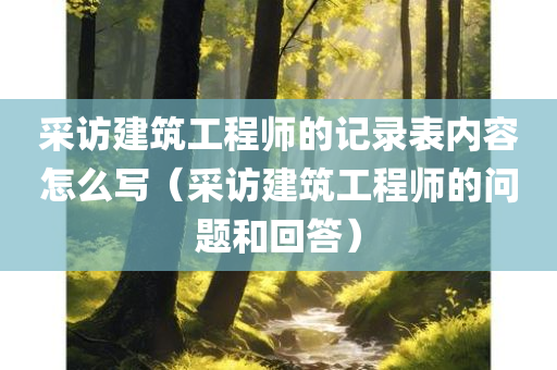 采访建筑工程师的记录表内容怎么写（采访建筑工程师的问题和回答）