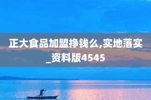 正大食品加盟挣钱么,实地落实_资料版4545