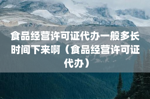 食品经营许可证代办一般多长时间下来啊（食品经营许可证 代办）