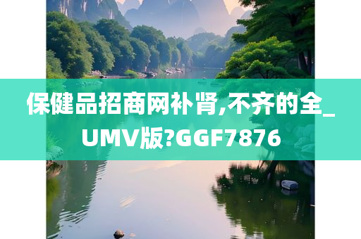 保健品招商网补肾,不齐的全_UMV版?GGF7876