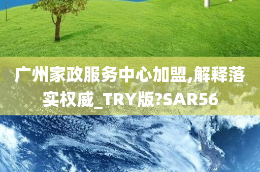 广州家政服务中心加盟,解释落实权威_TRY版?SAR56