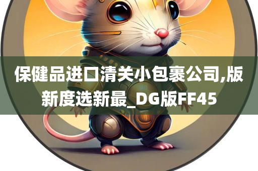 保健品进口清关小包裹公司,版新度选新最_DG版FF45