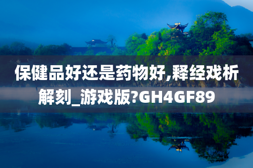 保健品好还是药物好,释经戏析解刻_游戏版?GH4GF89