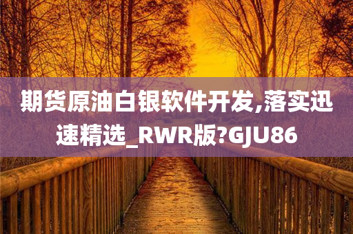 期货原油白银软件开发,落实迅速精选_RWR版?GJU86