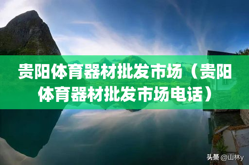 贵阳体育器材批发市场（贵阳体育器材批发市场电话）