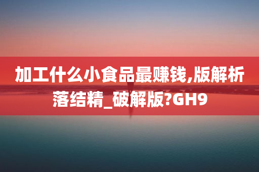 加工什么小食品最赚钱,版解析落结精_破解版?GH9