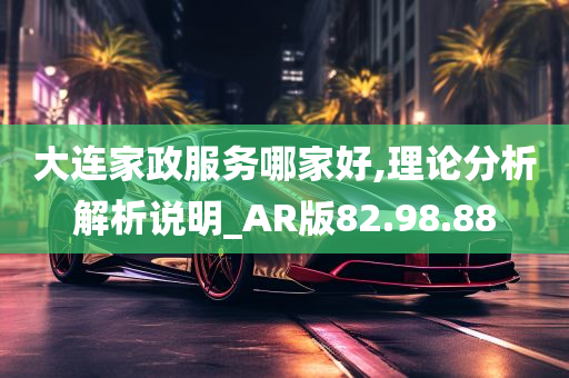 大连家政服务哪家好,理论分析解析说明_AR版82.98.88